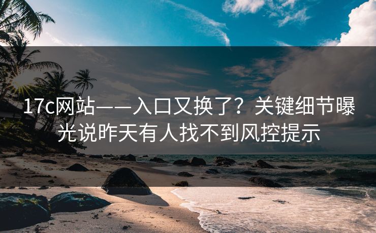 详细阅读:17c网站——入口又换了?关键细节曝光说昨天有人找不到风控提示 17c网站——入口又换了?关键细节曝光说昨天有人找不到风控提示