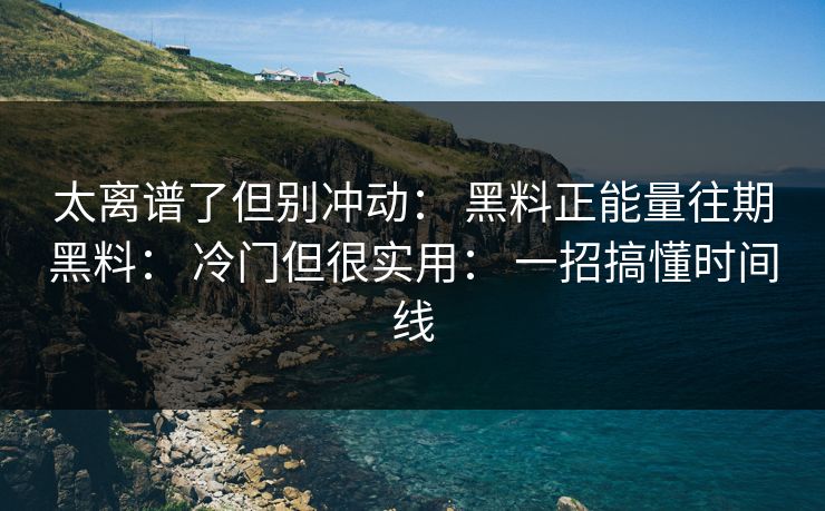 太离谱了但别冲动: 黑料正能量往期黑料: 冷门但很实用: 一招搞懂时间线 太离谱了但别冲动: 黑料正能量往期黑料: 冷门但很实用: 一招搞懂时间线