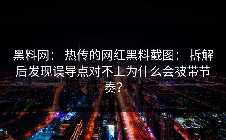 详细阅读:黑料网: 热传的网红黑料截图: 拆解后发现误导点对不上为什么会被带节奏? 黑料网: 热传的网红黑料截图: 拆解后发现误导点对不上为什么会被带节奏?