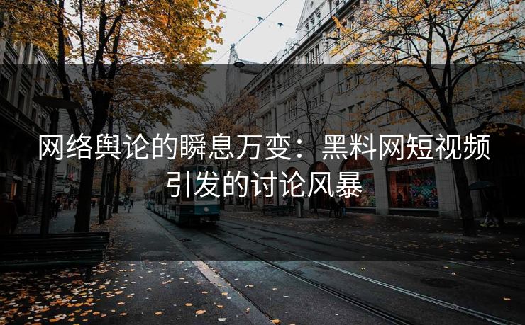 网络舆论的瞬息万变：黑料网短视频引发的讨论风暴