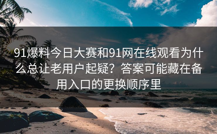 91爆料今日大赛和91网在线观看为什么总让老用户起疑?答案可能藏在备用入口的更换顺序里