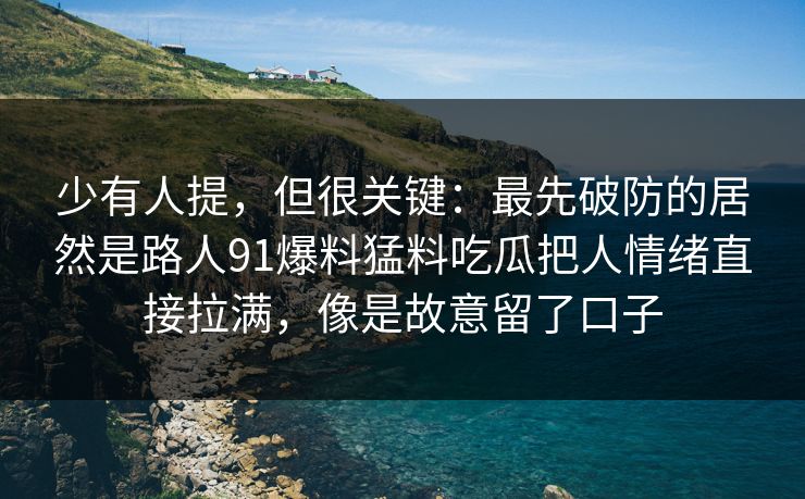 少有人提，但很关键：最先破防的居然是路人91爆料猛料吃瓜把人情绪直接拉满，像是故意留了口子