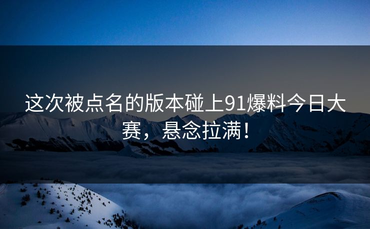 这次被点名的版本碰上91爆料今日大赛，悬念拉满！