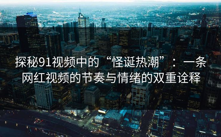 探秘91视频中的“怪诞热潮”:一条网红视频的节奏与情绪的双重诠释